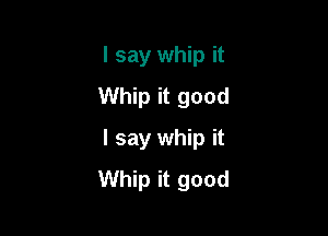I say whip it
Whip it good

I say whip it
Whip it good