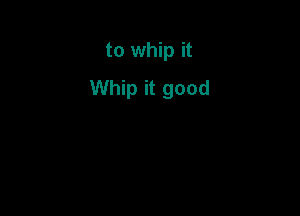 to whip it
Whip it good