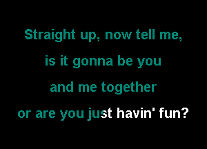 Straight up, now tell me,

is it gonna be you

and me together

or are you just havin' fun?