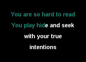 You are so hard to read

You play hide and seek

with your true

intentions