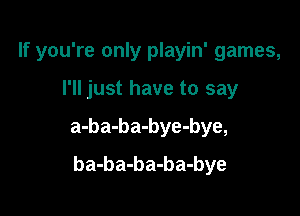 If you're only playin' games,

I'll just have to say

a-ba-ba-bye-bye,
ba-ba-ba-ba-bye