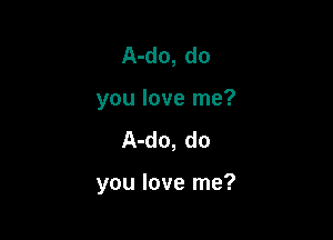 A-do, do
you love me?

A-do, do

you love me?