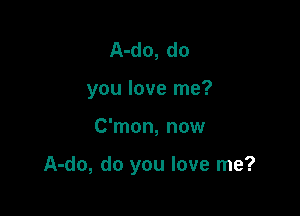 A-do, do
you love me?

C'mon, now

A-do, do you love me?