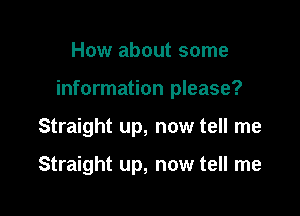 How about some

information please?

Straight up, now tell me

Straight up, now tell me