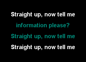 Straight up, now tell me

information please?

Straight up, now tell me

Straight up, now tell me