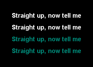 Straight up, now tell me
Straight up, now tell me

Straight up, now tell me

Straight up, now tell me