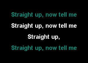 Straight up, now tell me
Straight up, now tell me

Straight up,

Straight up, now tell me
