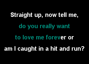 Straight up, now tell me,

do you really want

to love me forever or

am I caught in a hit and run?