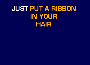 JUST PUT A RIBBON
IN YOUR
HAIR