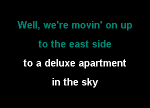 Well, we're movin' on up
to the east side

to a deluxe apartment

in the sky