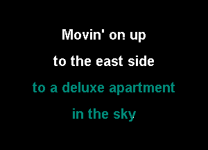 Movin' on up

to the east side

to a deluxe apartment

in the sky