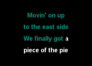 Movin' on up
to the east side

We finally got a

piece of the pie