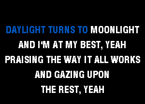 DAYLIGHT TURNS TO MOONLIGHT
AND I'M AT MY BEST, YEAH
PRAISIHG THE WAY IT ALL WORKS
AND GAZIHG UPON
THE REST, YEAH