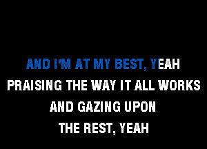 AND I'M AT MY BEST, YEAH
PRAISIHG THE WAY IT ALL WORKS
AND GAZIHG UPON
THE REST, YEAH