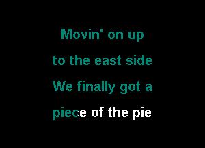 Movin' on up
to the east side

We finally got a

piece of the pie