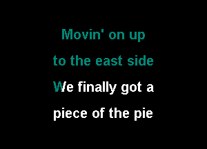 Movin' on up
to the east side

We finally got a

piece of the pie