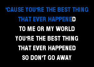 'CAUSE YOU'RE THE BEST THING
THAT EVER HAPPENED
TO ME OH MY WORLD
YOU'RE THE BEST THING
THAT EVER HAPPENED
SO DON'T GO AWAY