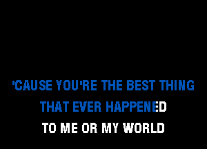 'CAUSE YOU'RE THE BEST THING
THAT EVER HAPPENED
TO ME OH MY WORLD