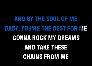 AND BY THE SOUL OF ME
BABY, YOU'RE THE BEST FOR ME
GONNA ROCK MY DREAMS
AND TAKE THESE
CHAINS FROM ME