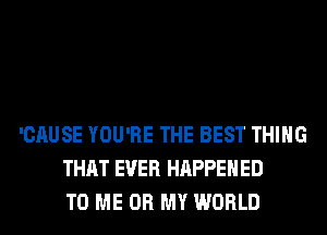 'CAUSE YOU'RE THE BEST THING
THAT EVER HAPPENED
TO ME OH MY WORLD