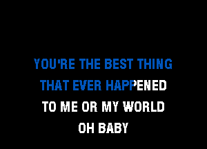 YOU'RE THE BEST THING
THAT EVER HAPPENED
TO ME OH MY WORLD

0H BABY I