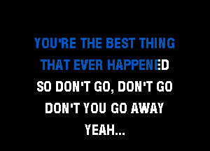 YOURETHEBEng NG
THAT EVER HAPPENED
SO DON'T GO, DON'T GO
DON'T YOU GO AWAY

YEAH... l