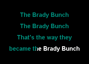 The Brady Bunch
The Brady Bunch
That's the way they

became the Brady Bunch