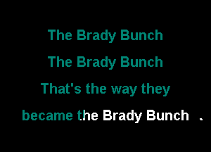 The Brady Bunch
The Brady Bunch
That's the way they

became the Brady Bunch .