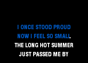 l ONCE STOOD PROUD
HOWI FEEL SO SMALL
THE LONG HOT SUMMER

JUST PASSED ME BY l