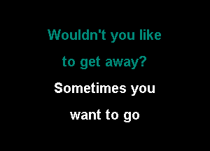 Wouldn't you like

to get away?

Sometimes you

want to go