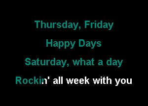 Thursday, Friday
Happy Days
Saturday, what a day

Rockin' all week with you