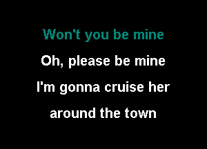 Won't you be mine

Oh, please be mine

I'm gonna cruise her

around the town