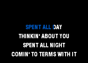 SPENT ALL DAY

THINKIH' ABOUT YOU
SPENT ALL NIGHT
COMIN' T0 TERMS WITH IT