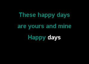 These happy days

are yours and mine

Happy days