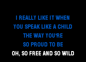 I REALLY LIKE IT WHEN
YOU SPEAK LIKE A CHILD
THE WAY YOU'RE
SO PROUD TO BE
0H, 80 FREE AND SO WILD