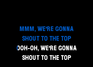 MMM, WE'RE GONNA

SHOUT TO THE TOP
OOH-OH, WE'RE GONNA
SHOUT TO THE TOP