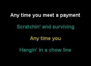 Any time you meet a payment

Scratchin' and surviving
Any time you

Hangin' in a chow line