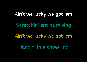Ain't we lucky we got 'em

Scratchin' and surviving

Ain't we lucky we got 'em

Hangin' in a chow line