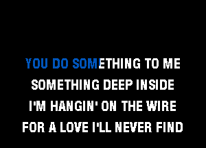 YOU DO SOMETHING TO ME
SOMETHING DEEP INSIDE
I'M HAHGIH' ON THE WIRE

FOR A LOVE I'LL NEVER FIND