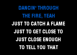 DRHCIN' THROUGH
THE FIRE, YEAH
JUST TO CATCH A FLAME
JUST TO GET CLOSE TO
JUST CLOSE ENOUGH

TO TELL YOU THAT I