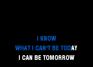 I KNOW
WHAT! CAN'T BE TODAY
I CAN BE TOMORROW