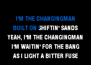 I'M THE CHANGIHGMAH
BUILT 0H SHIFTIH' SANDS
YEAH, I'M THE CHANGIHGMAH
I'M WAITIH' FOR THE BANG
AS I LIGHT A BITTER FUSE
