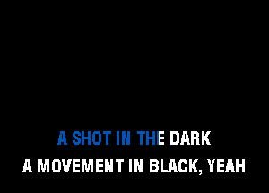 A SHOT IN THE DARK
A MOVEMENT IN BLACK, YEAH
