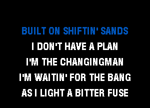 BUILT 0N SHIFTIN' SANDS
I DON'T HAVE A PLAN
I'M THE OHANGINGMAN
I'M WAITIN' FOR THE BANG
AS I LIGHT A BITTER FUSE