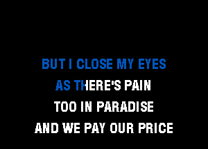 BUTI CLOSE MY EYES
AS THERE'S PAIN
T00 IN PARADISE

AND WE PAY OUR PRICE l