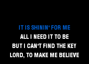ITIS SHIHIH'FOR ME
ALLI NEED IT TO BE
BUTI CAN'T FIND THE KEY
LORD, TO MAKE ME BELIEVE