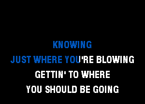 KHOWIHG
JUST WHERE YOU'RE BLOWING
GETTIH' T0 WHERE
YOU SHOULD BE GOING