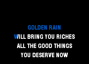 GOLDEN RAIN

WILL BRING YOU RICHES
ALL THE GOOD THINGS
YOU DESERVE HOW