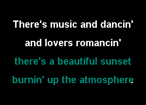 There's music and dancin'
and lovers romancin'
there's a beautiful sunset

burnin' up the atmosphere