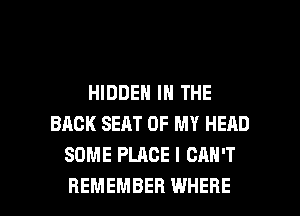 HIDDEN IN THE
BACK SEAT OF MY HEAD
SOME PLACE I CAN'T

REMEMBER WHERE I